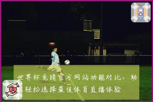 世界杯竞猜官方网站功能对比，助你轻松选择最佳体育直播体验