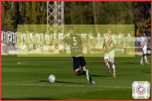 世界杯竞猜首页：综合表现分析及使用体验全解读