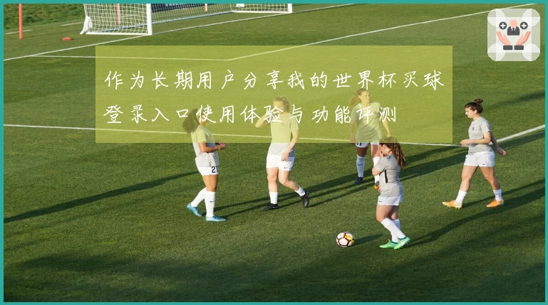 作为长期用户分享我的世界杯买球登录入口使用体验与功能评测