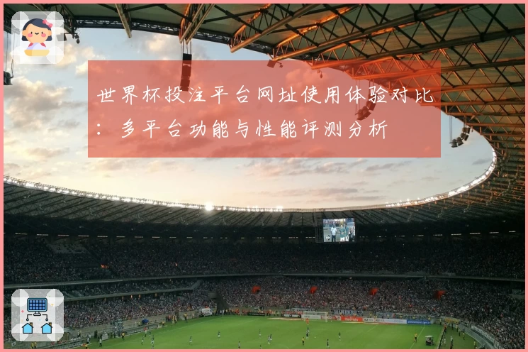 世界杯投注平台网址使用体验对比：多平台功能与性能评测分析