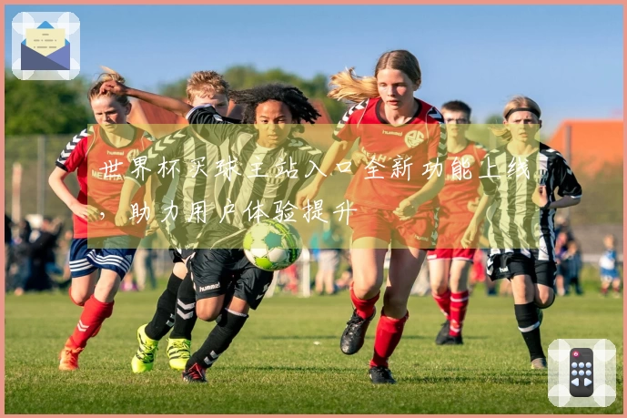 世界杯买球主站入口全新功能上线，助力用户体验提升