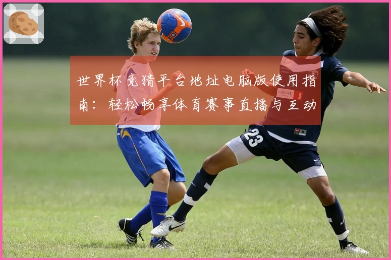 世界杯竞猜平台地址电脑版使用指南：轻松畅享体育赛事直播与互动体验