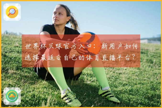 世界杯买球官方入口：新用户如何选择最适合自己的体育直播平台？