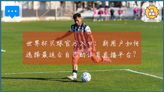 世界杯买球官方入口：新用户如何选择最适合自己的体育直播平台？