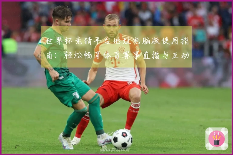 世界杯竞猜平台地址电脑版使用指南：轻松畅享体育赛事直播与互动体验