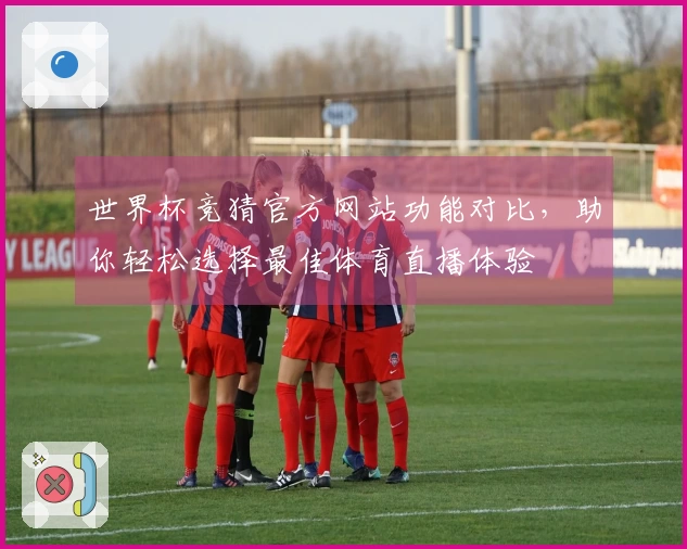 世界杯竞猜官方网站功能对比，助你轻松选择最佳体育直播体验